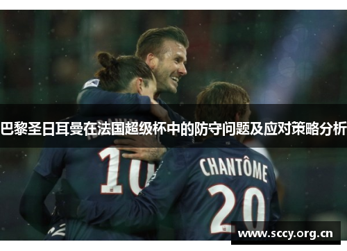 巴黎圣日耳曼在法国超级杯中的防守问题及应对策略分析 巴黎圣日耳曼在法国超级杯中的防守问题及应对策略分析